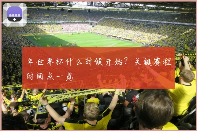 年世界杯什么时候开始？关键赛程时间点一览
