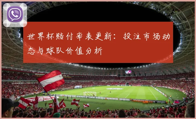 世界杯赔付率表更新:投注市场动态与球队价值分析