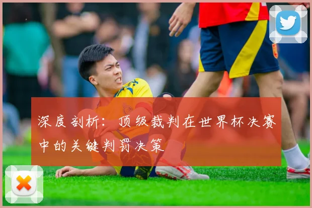深度剖析：顶级裁判在世界杯决赛中的关键判罚决策