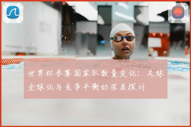 世界杯参赛国家队数量变化：足球全球化与竞争平衡的深度探讨