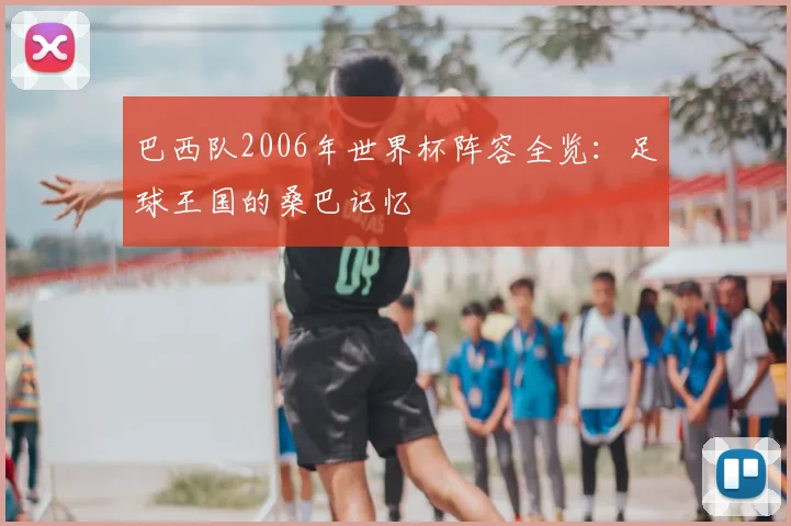 巴西队2006年世界杯阵容全览:足球王国的桑巴记忆