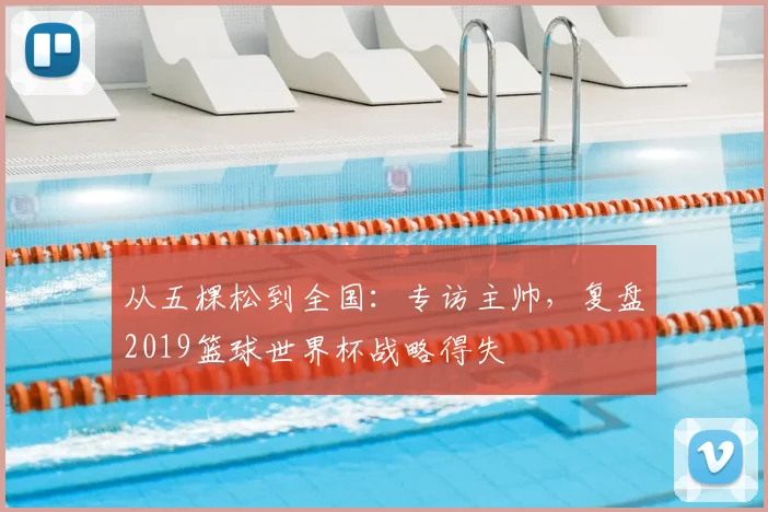 从五棵松到全国:专访主帅,复盘2019篮球世界杯战略得失
