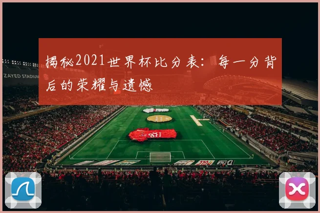 揭秘2021世界杯比分表:每一分背后的荣耀与遗憾