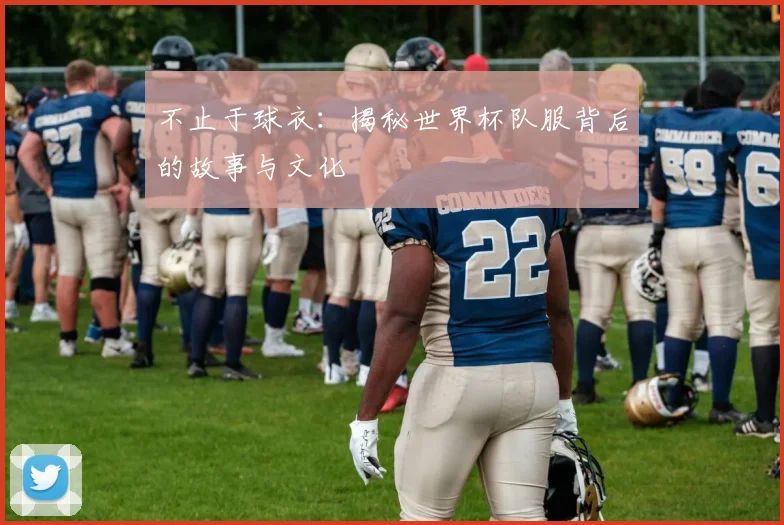 不止于球衣:揭秘世界杯队服背后的故事与文化