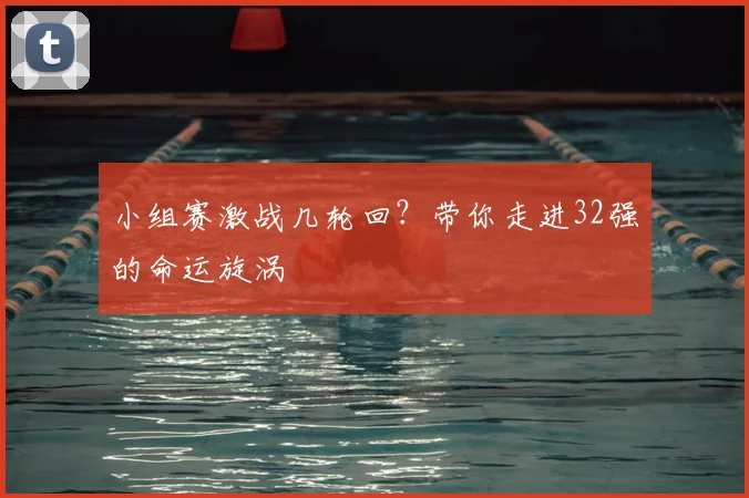 小组赛激战几轮回？带你走进32强的命运旋涡