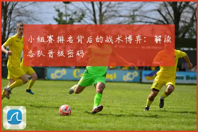 小组赛排名背后的战术博弈:解读各队晋级密码