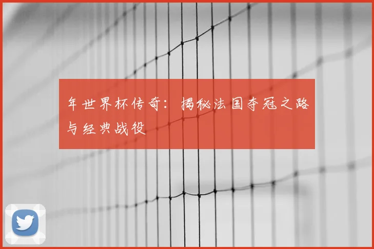 年世界杯传奇：揭秘法国夺冠之路与经典战役