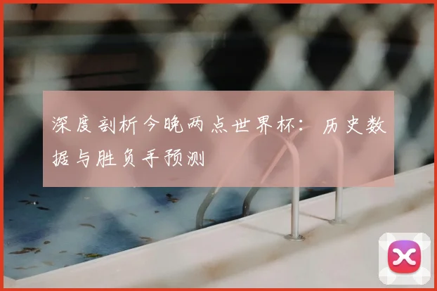 深度剖析今晚两点世界杯:历史数据与胜负手预测