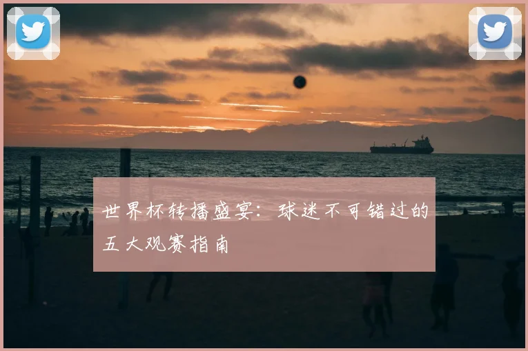 世界杯转播盛宴：球迷不可错过的五大观赛指南