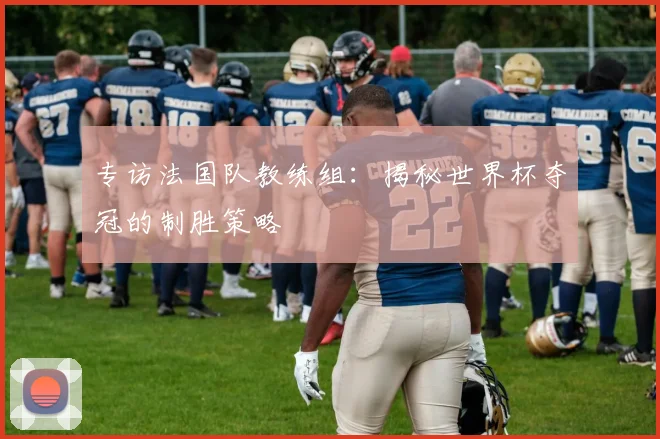 专访法国队教练组：揭秘世界杯夺冠的制胜策略