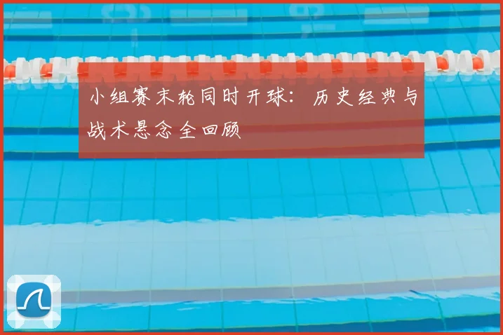 小组赛末轮同时开球：历史经典与战术悬念全回顾