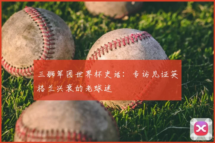 三狮军团世界杯史话:专访见证英格兰兴衰的老球迷