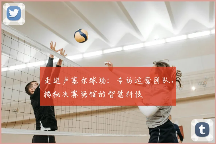 走进卢塞尔球场：专访运营团队，揭秘决赛场馆的智慧科技
