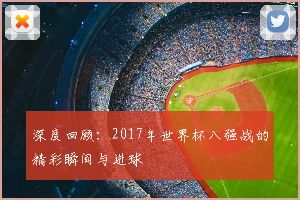 深度回顾：2017年世界杯八强战的精彩瞬间与进球