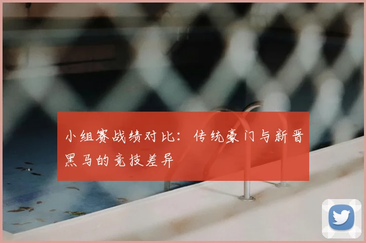 小组赛战绩对比:传统豪门与新晋黑马的竞技差异