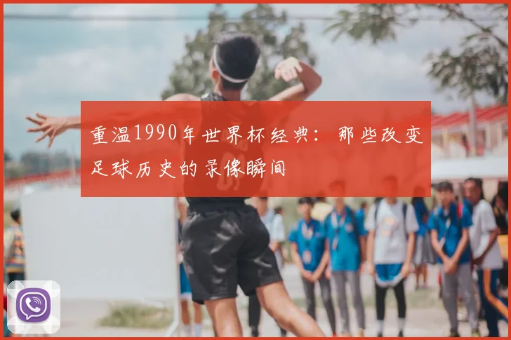 重温1990年世界杯经典：那些改变足球历史的录像瞬间
