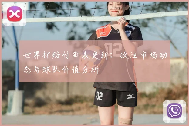 世界杯赔付率表更新：投注市场动态与球队价值分析