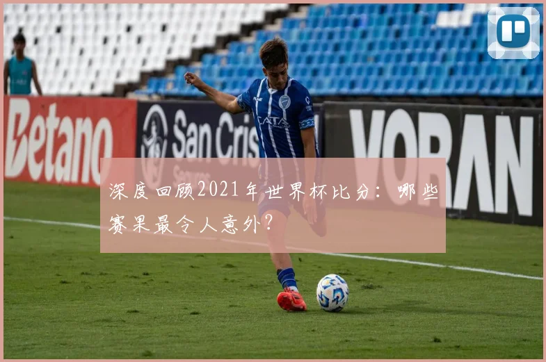 深度回顾2021年世界杯比分：哪些赛果最令人意外？