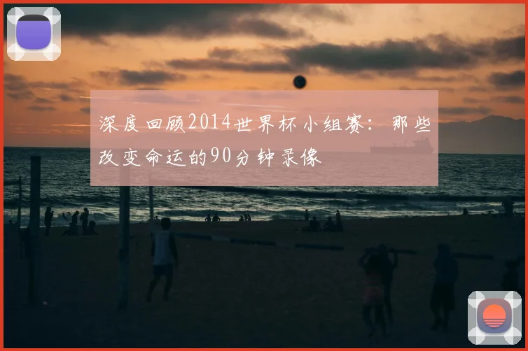 深度回顾2014世界杯小组赛：那些改变命运的90分钟录像
