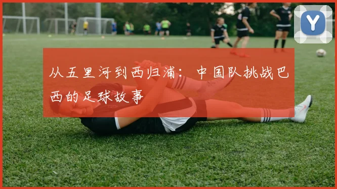 从五里河到西归浦：中国队挑战巴西的足球故事