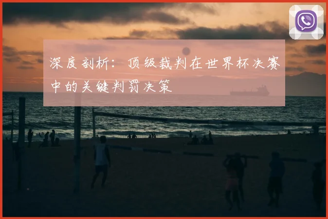 深度剖析：顶级裁判在世界杯决赛中的关键判罚决策