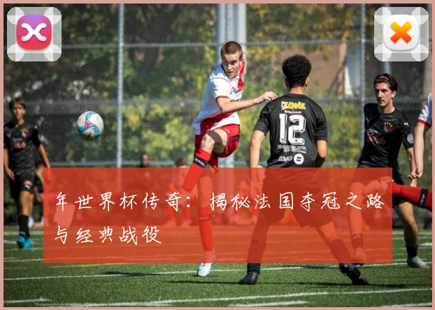 年世界杯传奇：揭秘法国夺冠之路与经典战役