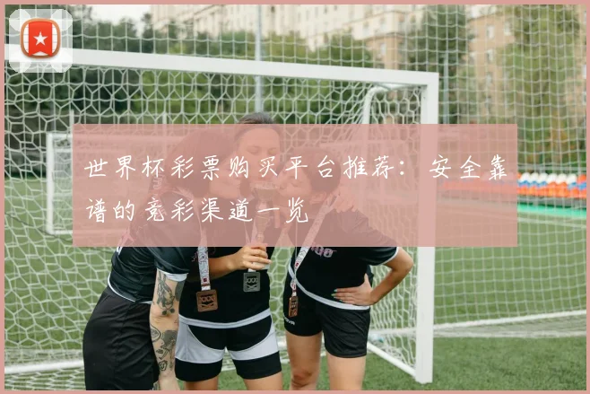 世界杯彩票购买平台推荐:安全靠谱的竞彩渠道一览