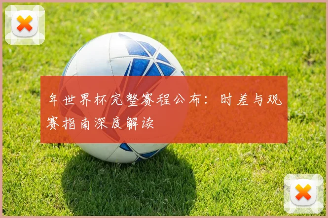 年世界杯完整赛程公布:时差与观赛指南深度解读