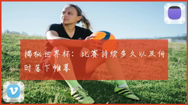 揭秘世界杯:比赛持续多久以及何时落下帷幕