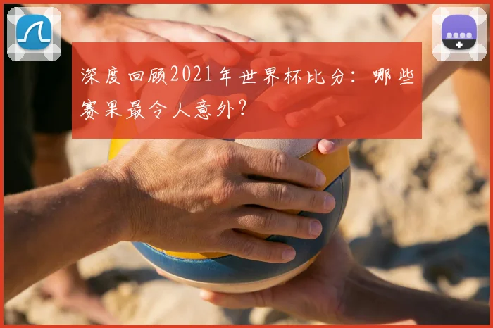 深度回顾2021年世界杯比分：哪些赛果最令人意外？