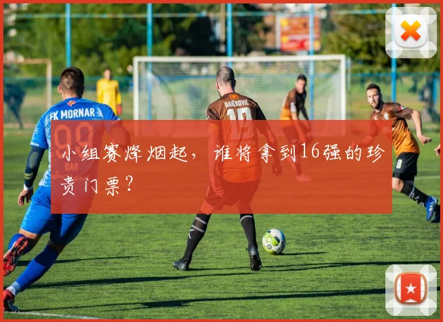 小组赛烽烟起，谁将拿到16强的珍贵门票？