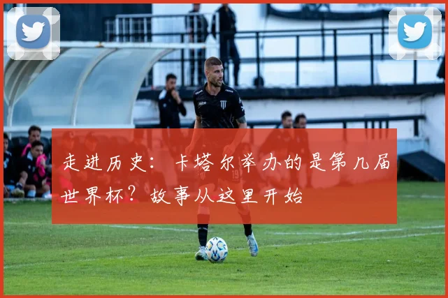 走进历史:卡塔尔举办的是第几届世界杯?故事从这里开始