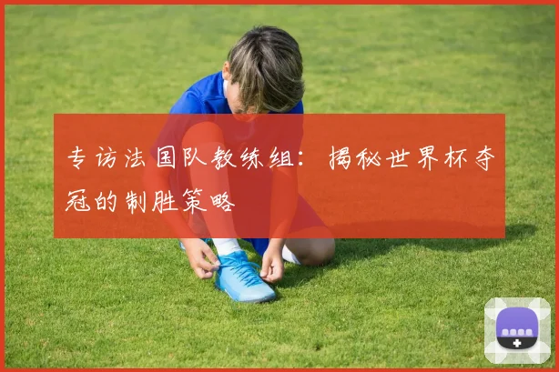 专访法国队教练组：揭秘世界杯夺冠的制胜策略