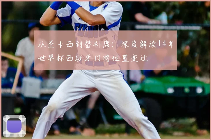 从圣卡西到替补席:深度解读14年世界杯西班牙门将位置变迁