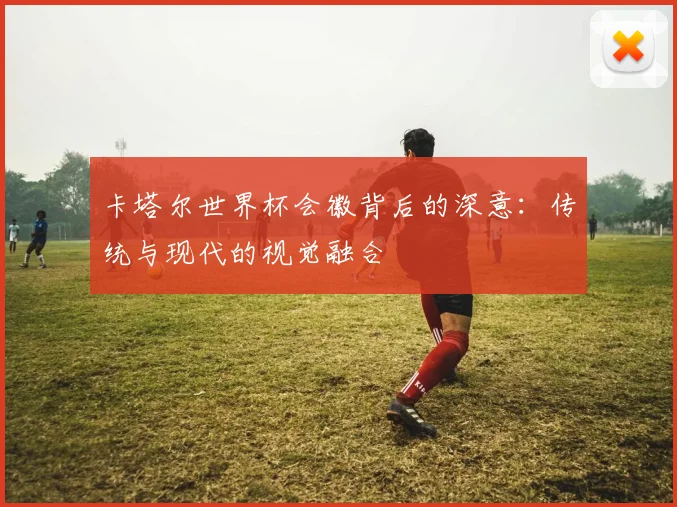 卡塔尔世界杯会徽背后的深意:传统与现代的视觉融合