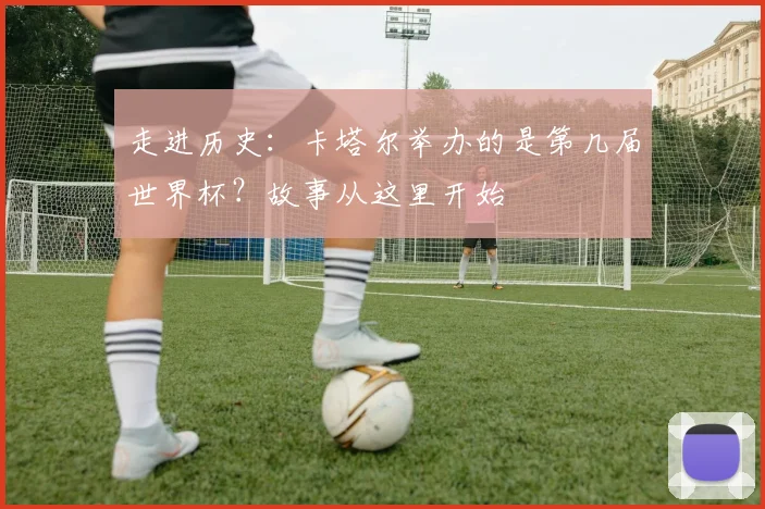 走进历史:卡塔尔举办的是第几届世界杯?故事从这里开始