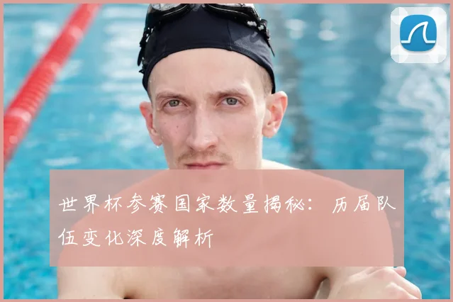 世界杯参赛国家数量揭秘：历届队伍变化深度解析