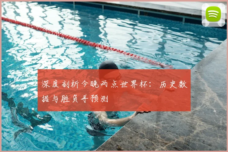 深度剖析今晚两点世界杯:历史数据与胜负手预测