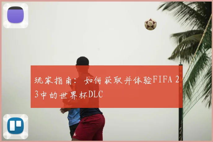 玩家指南:如何获取并体验FIFA 23中的世界杯DLC