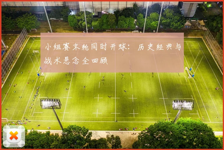 小组赛末轮同时开球：历史经典与战术悬念全回顾