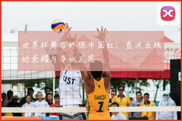世界杯舞台终现中国红:首次出线的荣耀与争议反思