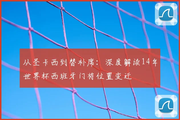 从圣卡西到替补席:深度解读14年世界杯西班牙门将位置变迁
