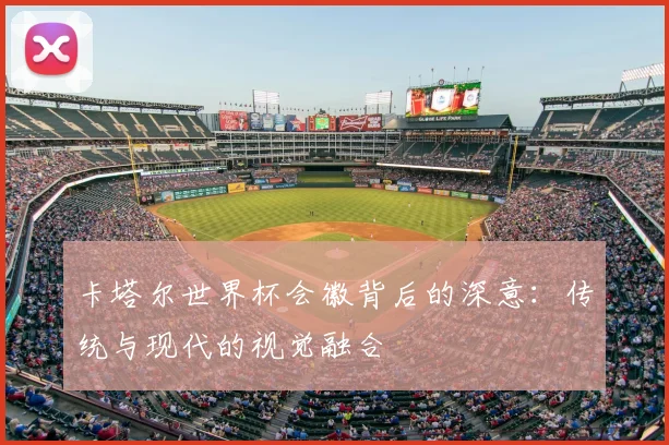 卡塔尔世界杯会徽背后的深意:传统与现代的视觉融合