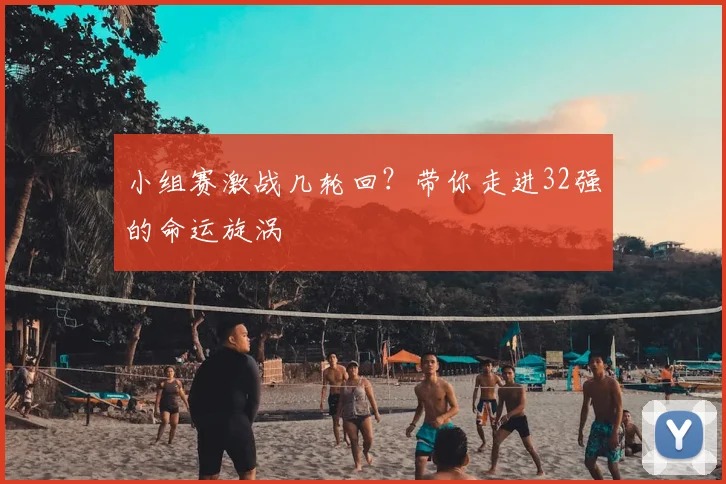 小组赛激战几轮回？带你走进32强的命运旋涡