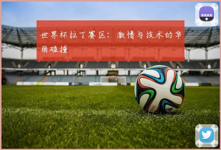 世界杯拉丁赛区：激情与技术的华丽碰撞