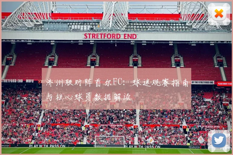 济州联对阵首尔FC：球迷观赛指南与核心球员数据解读