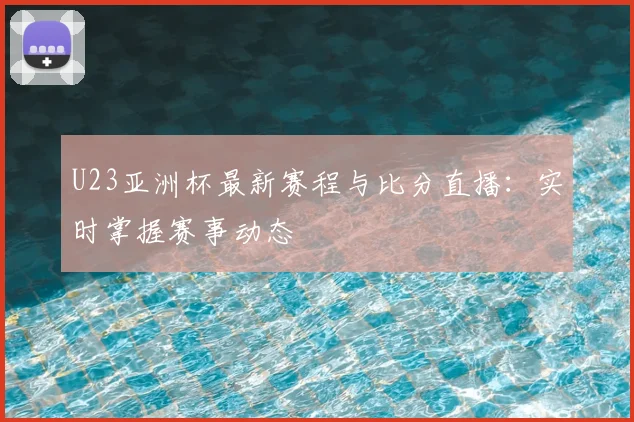 U23亚洲杯最新赛程与比分直播：实时掌握赛事动态