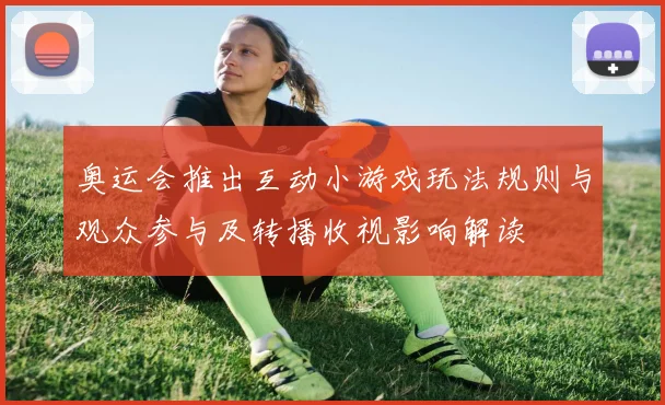 奥运会推出互动小游戏玩法规则与观众参与及转播收视影响解读