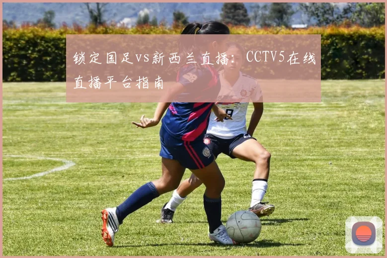 锁定国足vs新西兰直播：CCTV5在线直播平台指南