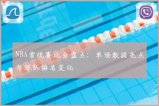 NBA常规赛比分盘点：单场数据亮点与球队排名变化